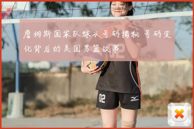 詹姆斯国家队球衣号码揭秘 号码变化背后的美国男篮故事