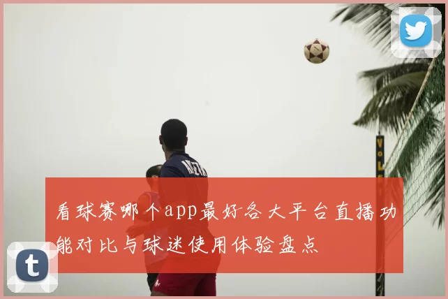 看球赛哪个app最好各大平台直播功能对比与球迷使用体验盘点