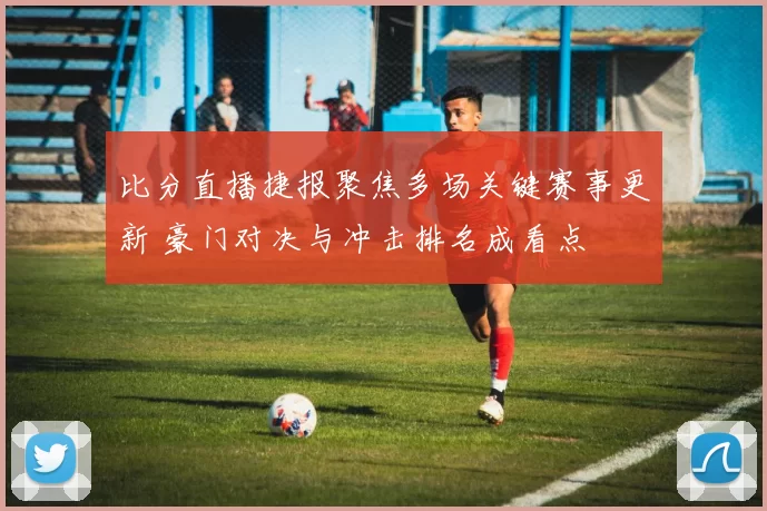 比分直播捷报聚焦多场关键赛事更新 豪门对决与冲击排名成看点