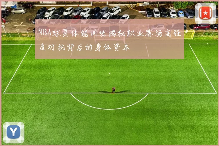 NBA球员体能训练揭秘职业赛场高强度对抗背后的身体资本