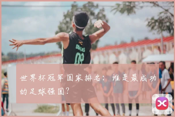 世界杯冠军国家排名:谁是最成功的足球强国?