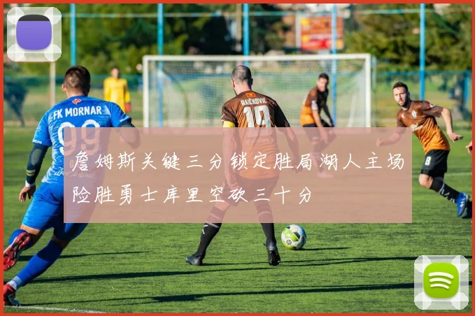 詹姆斯关键三分锁定胜局湖人主场险胜勇士库里空砍三十分