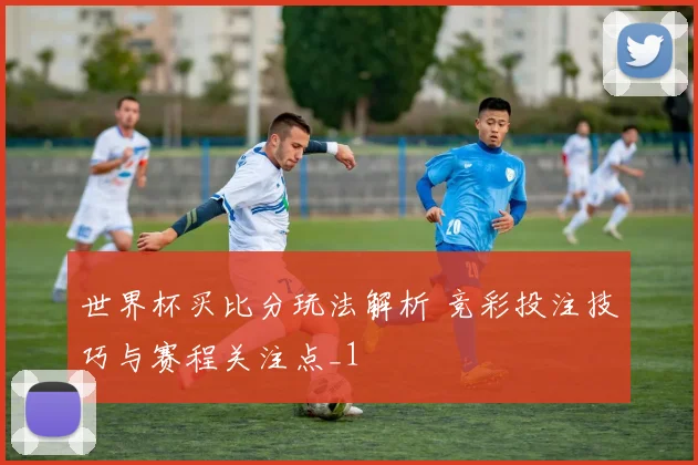 世界杯买比分玩法解析 竞彩投注技巧与赛程关注点_1