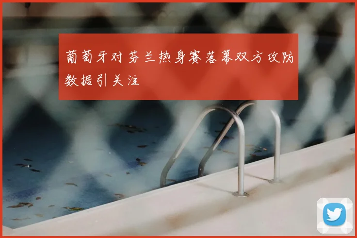 葡萄牙对芬兰热身赛落幕双方攻防数据引关注