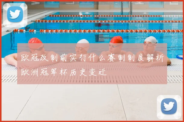 欧冠改制前实行什么赛制制度解析欧洲冠军杯历史变迁