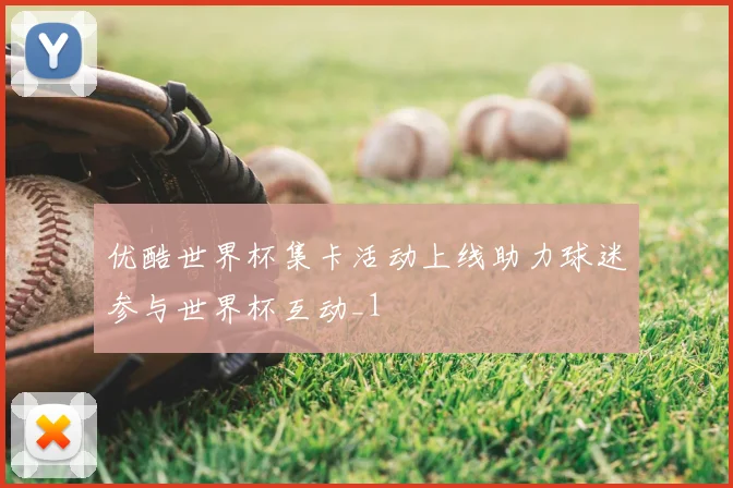 优酷世界杯集卡活动上线助力球迷参与世界杯互动_1