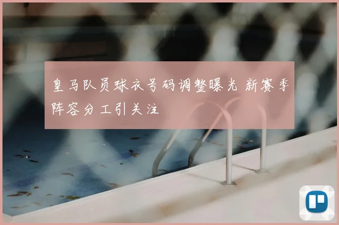 皇马队员球衣号码调整曝光 新赛季阵容分工引关注