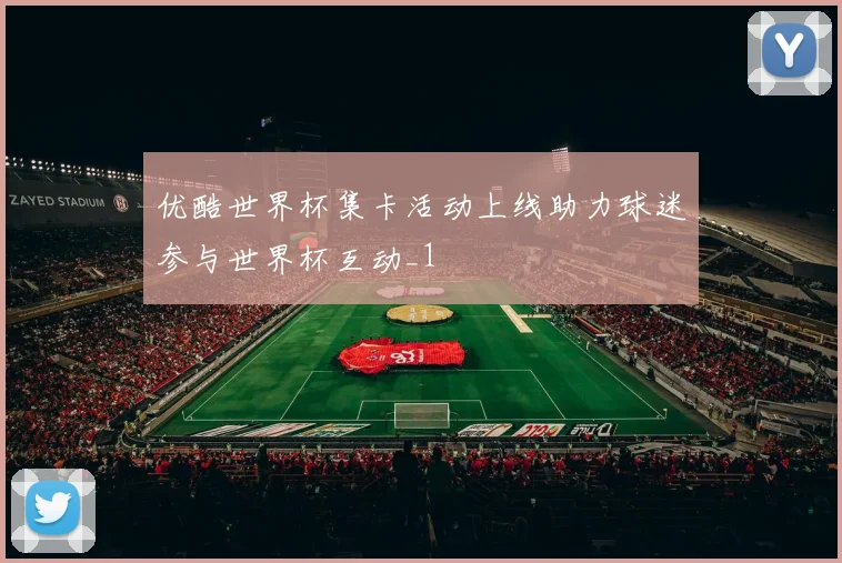 优酷世界杯集卡活动上线助力球迷参与世界杯互动_1