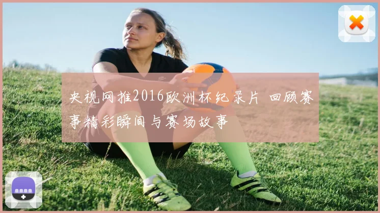 央视网推2016欧洲杯纪录片 回顾赛事精彩瞬间与赛场故事