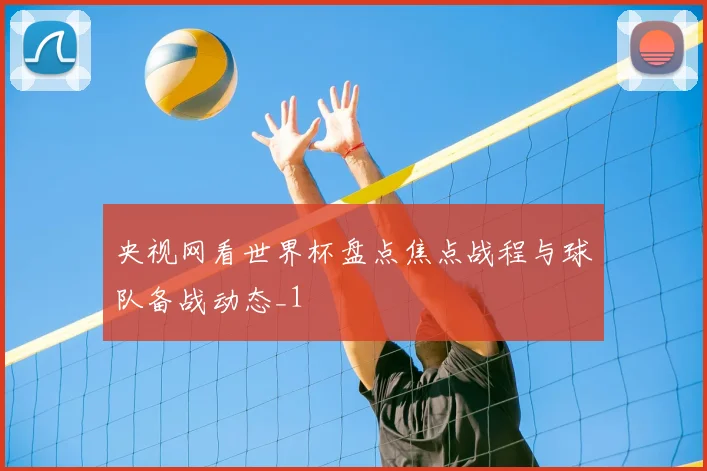 央视网看世界杯盘点焦点战程与球队备战动态_1