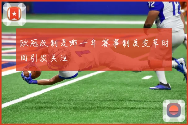 欧冠改制是哪一年 赛事制度变革时间引发关注