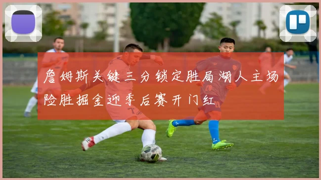 詹姆斯关键三分锁定胜局湖人主场险胜掘金迎季后赛开门红
