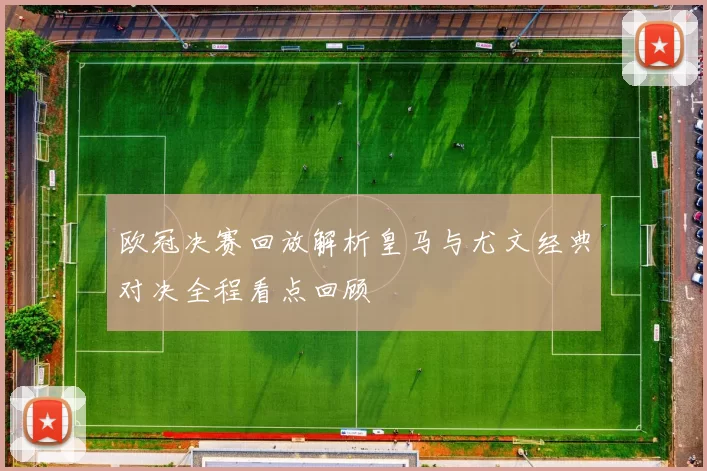 欧冠决赛回放解析皇马与尤文经典对决全程看点回顾