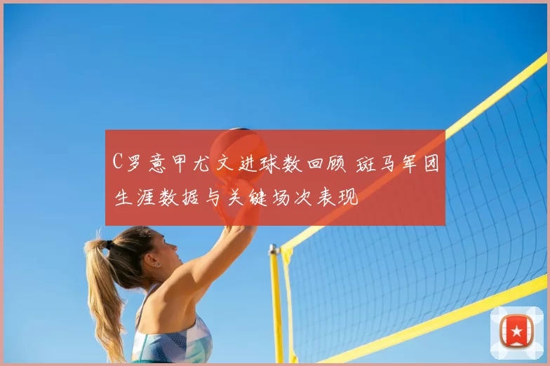 C罗意甲尤文进球数回顾 斑马军团生涯数据与关键场次表现