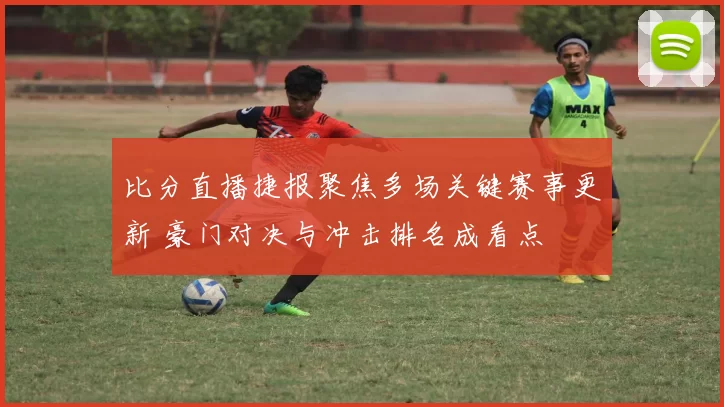 比分直播捷报聚焦多场关键赛事更新 豪门对决与冲击排名成看点