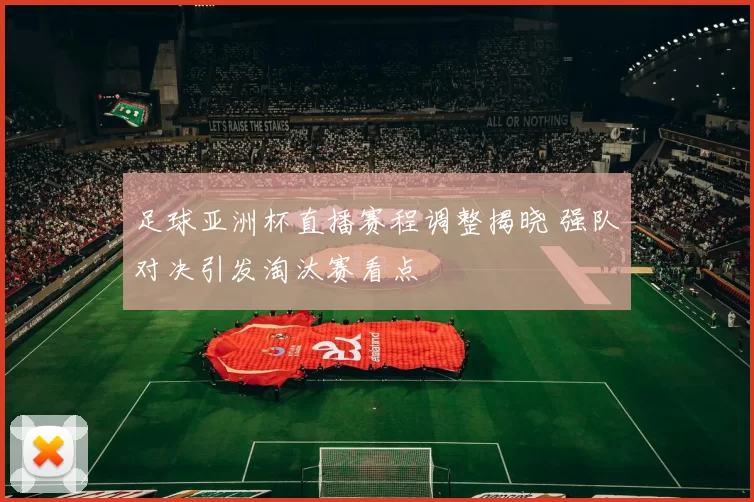 足球亚洲杯直播赛程调整揭晓 强队对决引发淘汰赛看点