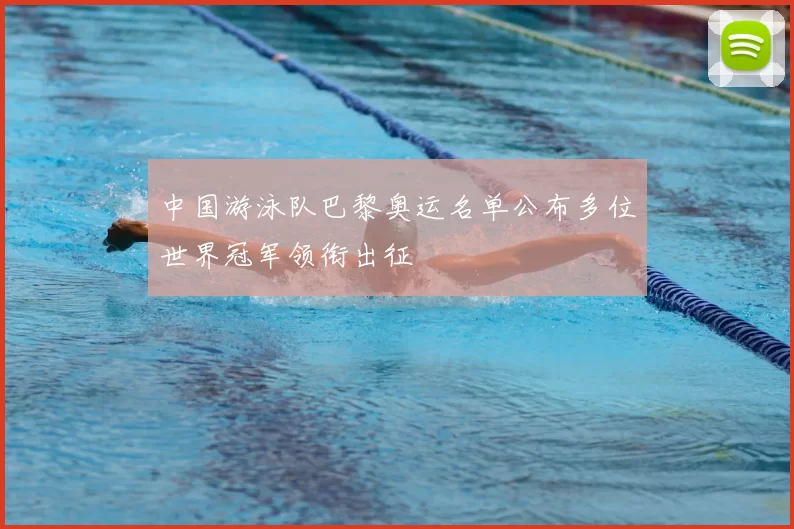 中国游泳队巴黎奥运名单公布多位世界冠军领衔出征