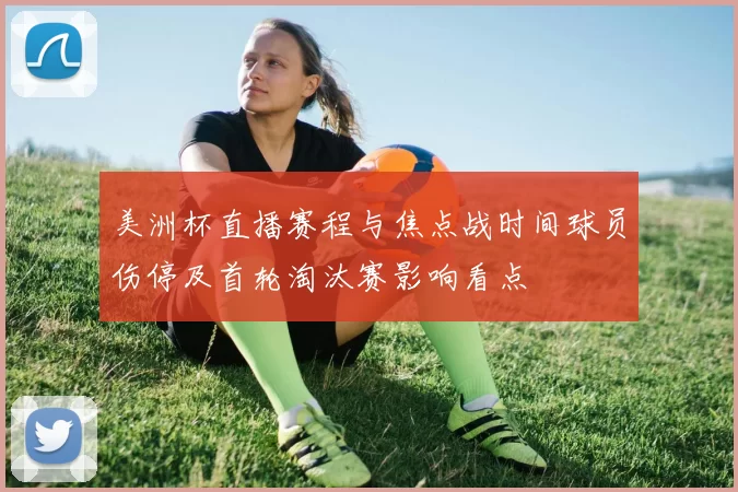 美洲杯直播赛程与焦点战时间球员伤停及首轮淘汰赛影响看点