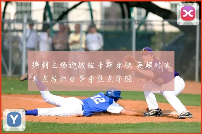 热刺主场迎战纽卡斯尔联 英超对决看点与积分争夺焦点浮现