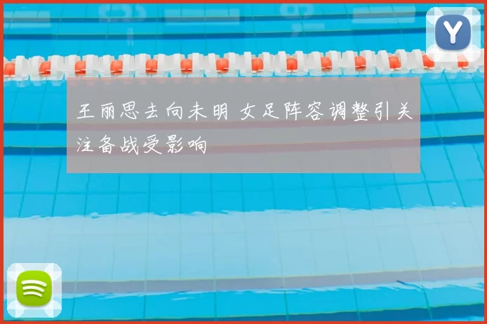 王丽思去向未明 女足阵容调整引关注备战受影响