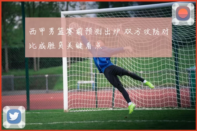 西甲男篮赛前预测出炉 双方攻防对比成胜负关键看点
