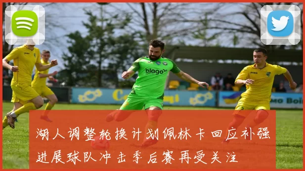 湖人调整轮换计划佩林卡回应补强进展球队冲击季后赛再受关注