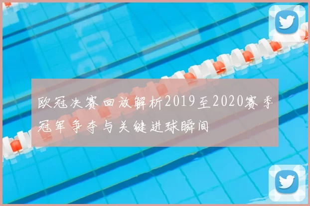 欧冠决赛回放解析2019至2020赛季冠军争夺与关键进球瞬间