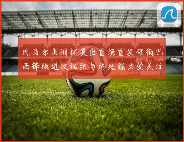 内马尔美洲杯复出首场首发领衔巴西锋线进攻组织与终结能力受关注