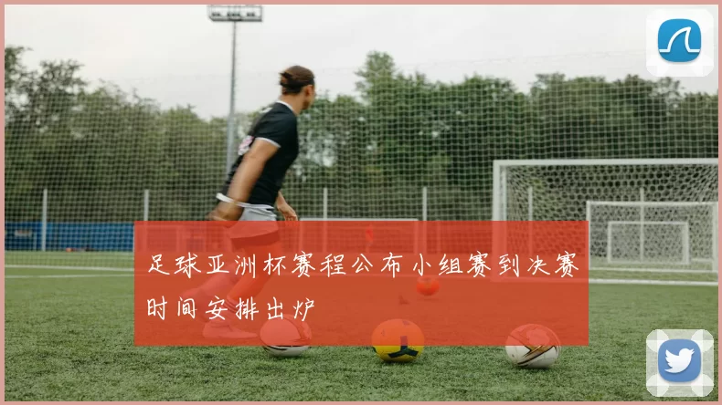 足球亚洲杯赛程公布小组赛到决赛时间安排出炉