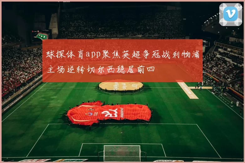 球探体育app聚焦英超争冠战利物浦主场逆转切尔西稳居前四