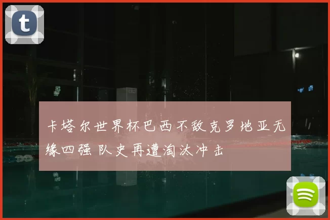 卡塔尔世界杯巴西不敌克罗地亚无缘四强 队史再遭淘汰冲击