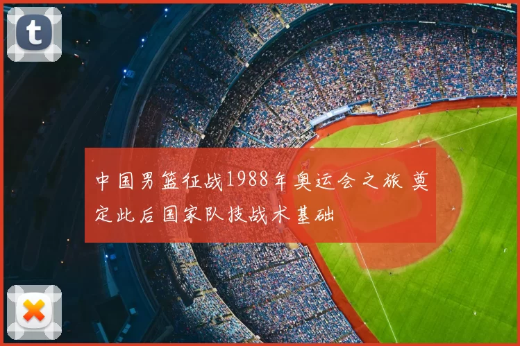 中国男篮征战1988年奥运会之旅 奠定此后国家队技战术基础