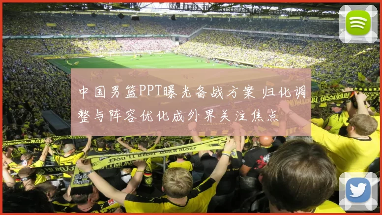 中国男篮PPT曝光备战方案 归化调整与阵容优化成外界关注焦点