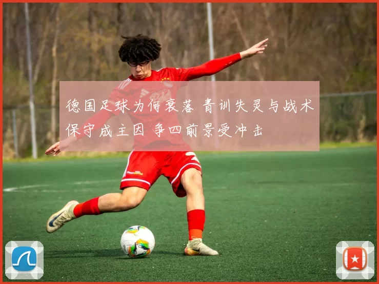 德国足球为何衰落 青训失灵与战术保守成主因 争四前景受冲击