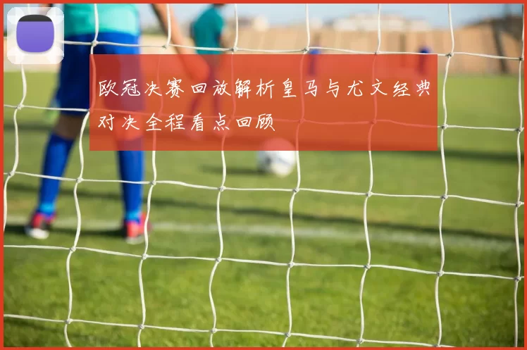 欧冠决赛回放解析皇马与尤文经典对决全程看点回顾