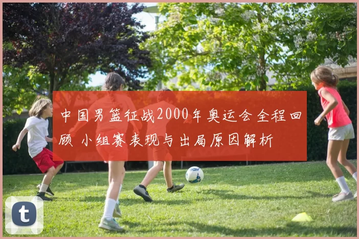中国男篮征战2000年奥运会全程回顾 小组赛表现与出局原因解析