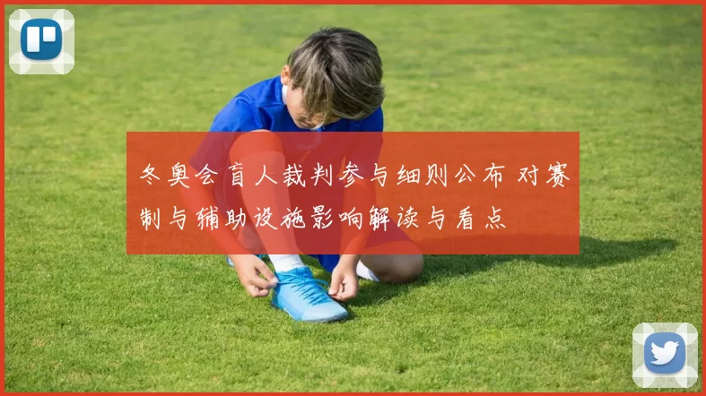 冬奥会盲人裁判参与细则公布 对赛制与辅助设施影响解读与看点