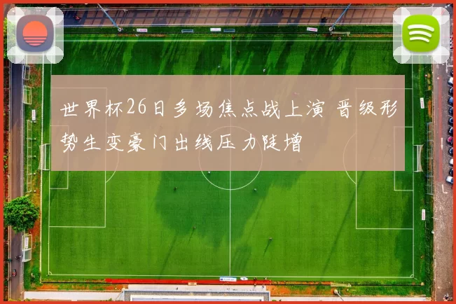世界杯26日多场焦点战上演 晋级形势生变豪门出线压力陡增