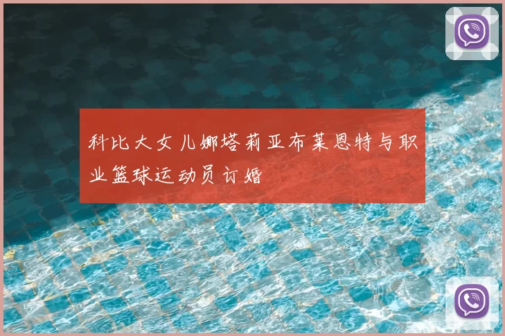 科比大女儿娜塔莉亚布莱恩特与职业篮球运动员订婚