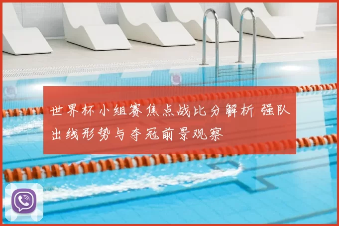 世界杯小组赛焦点战比分解析 强队出线形势与夺冠前景观察