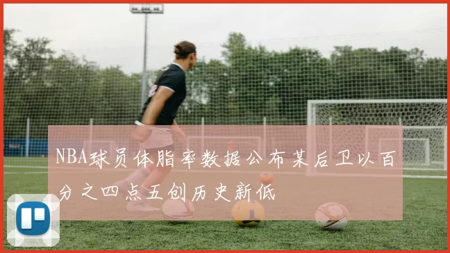 NBA球员体脂率数据公布某后卫以百分之四点五创历史新低