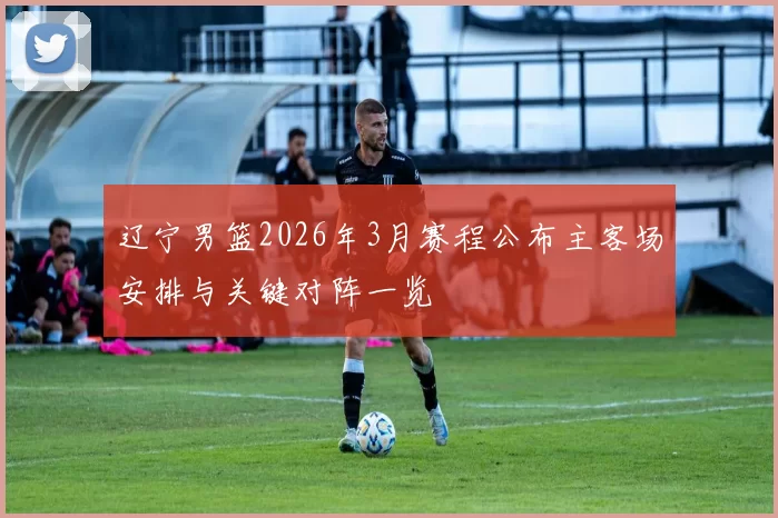 辽宁男篮2026年3月赛程公布主客场安排与关键对阵一览