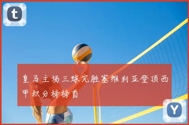 皇马主场三球完胜塞维利亚登顶西甲积分榜榜首