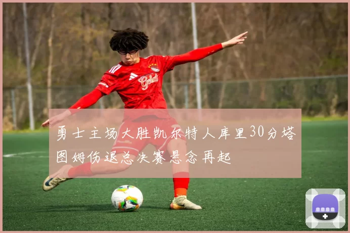 勇士主场大胜凯尔特人库里30分塔图姆伤退总决赛悬念再起