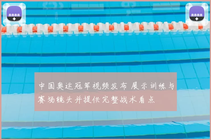 中国奥运冠军视频发布 展示训练与赛场镜头并提供完整战术看点
