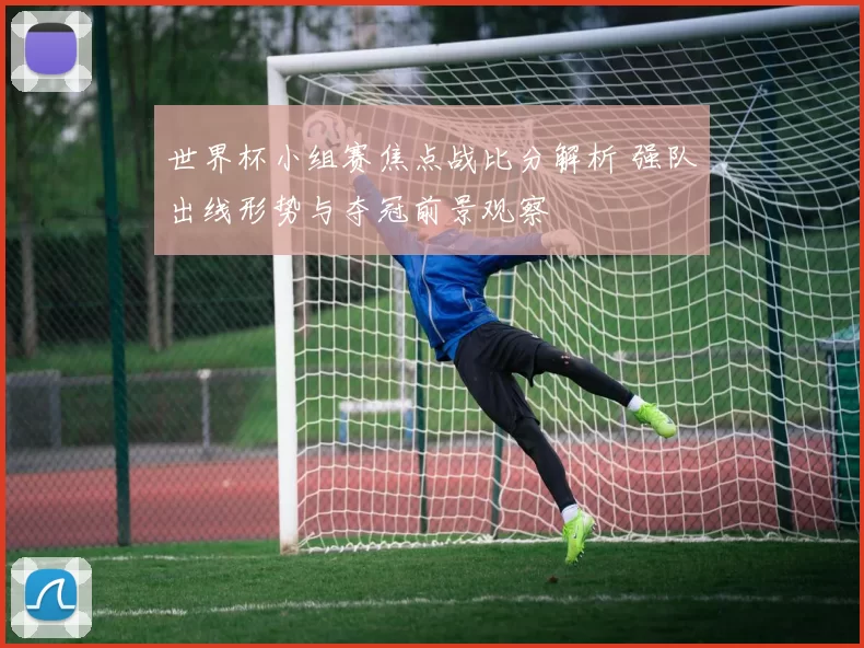 世界杯小组赛焦点战比分解析 强队出线形势与夺冠前景观察