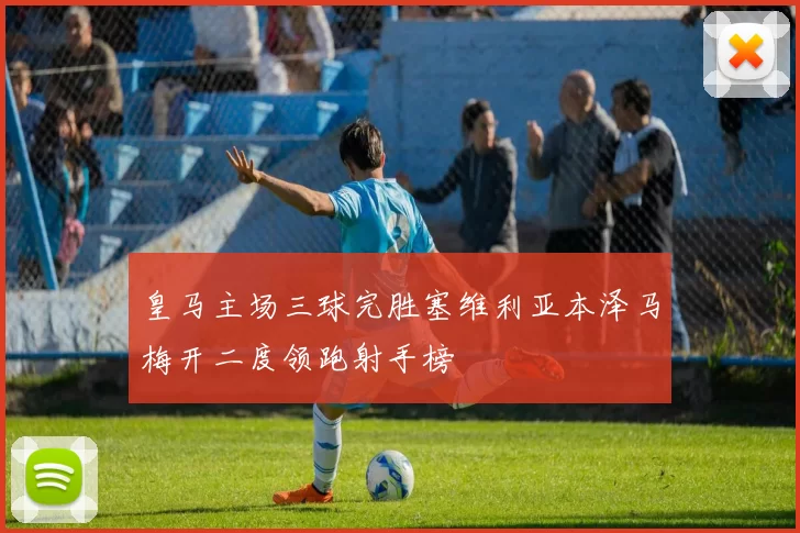 皇马主场三球完胜塞维利亚本泽马梅开二度领跑射手榜