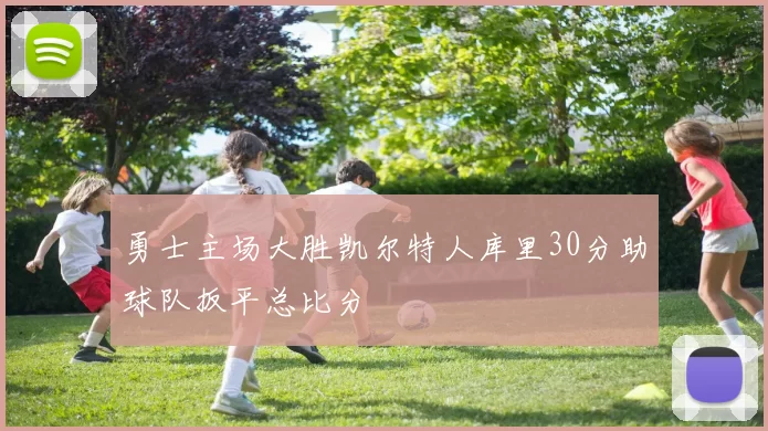 勇士主场大胜凯尔特人库里30分助球队扳平总比分