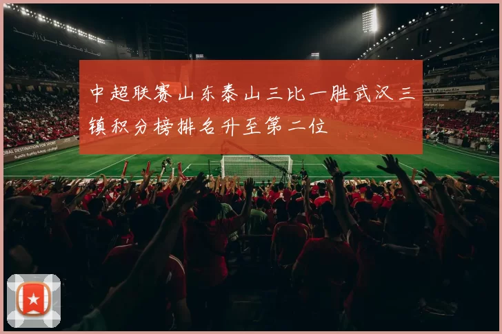 中超联赛山东泰山三比一胜武汉三镇积分榜排名升至第二位