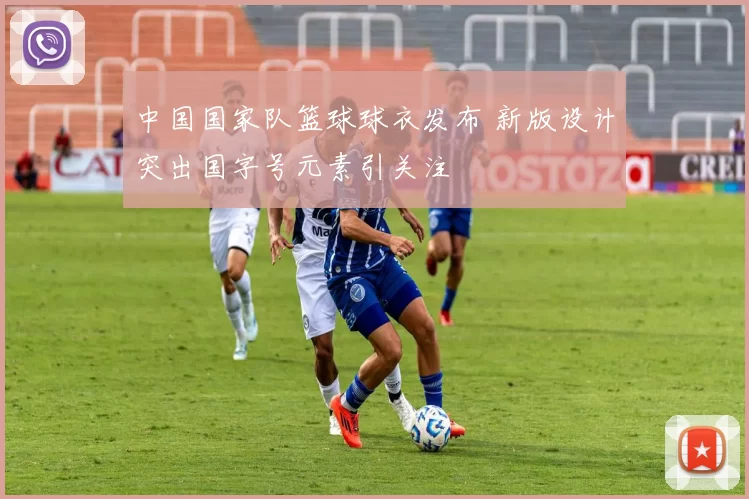 中国国家队篮球球衣发布 新版设计突出国字号元素引关注